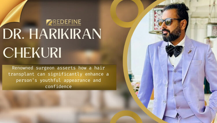 Renowned surgeon Dr. Harikiran Chekuri asserts how a hair transplant can significantly enhance a person’s youthful appearance and confidence