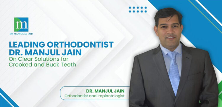 Dr. Manjul Jain Offers a Clear Solution to Crooked and Buck Teeth
