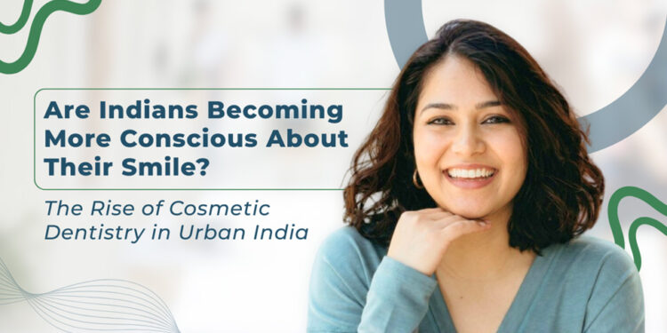 Are Indians Becoming More Conscious About Their Smile? The Rise of Cosmetic Dentistry in Urban India