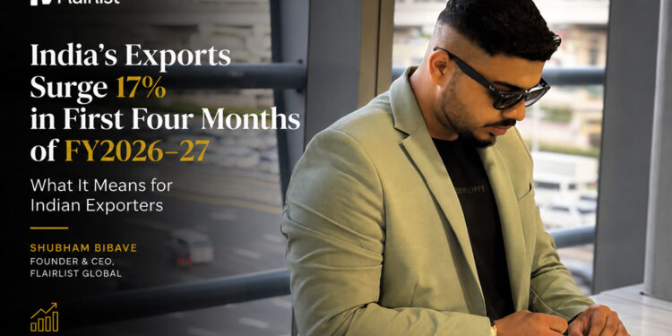 India’s Exports Surge 17% in First Four Months of FY2026-27- What It Means for Indian Exporters: Shubham Bibave & FlairList Global